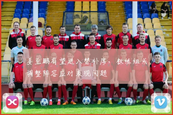 姜至鹏有望进入替补席,教练组或调整阵容应对表现问题