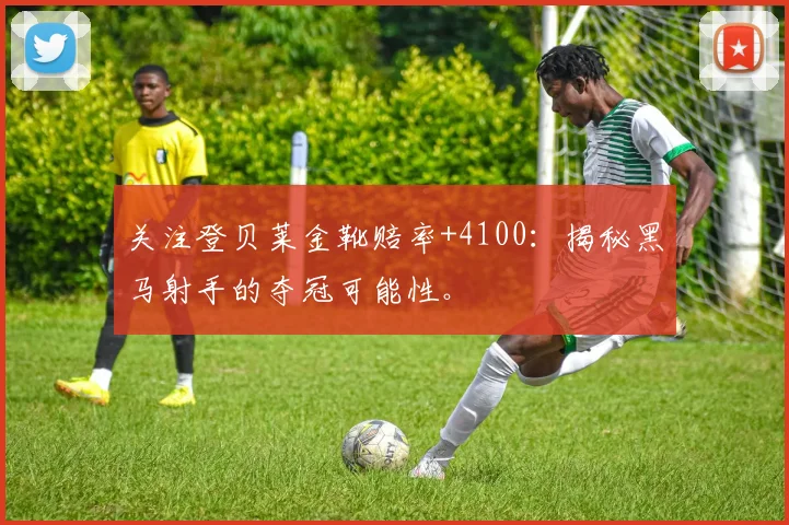 关注登贝莱金靴赔率+4100：揭秘黑马射手的夺冠可能性。