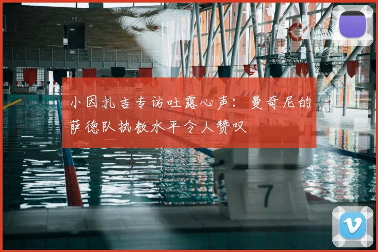 小因扎吉专访吐露心声：曼奇尼的萨德队执教水平令人赞叹