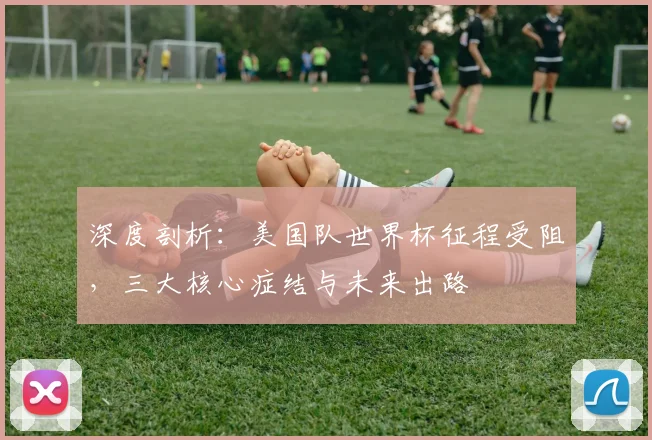 深度剖析:美国队世界杯征程受阻,三大核心症结与未来出路