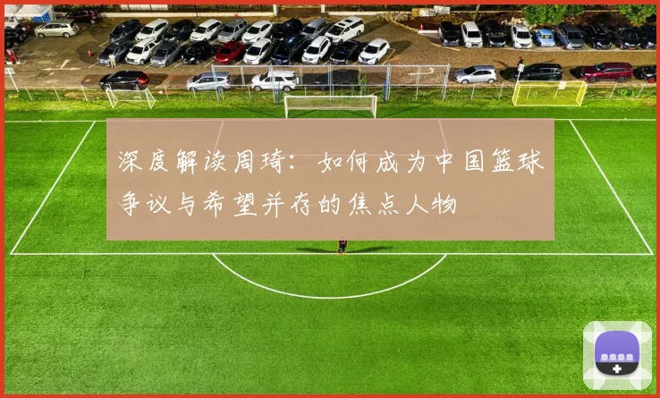 深度解读周琦:如何成为中国篮球争议与希望并存的焦点人物