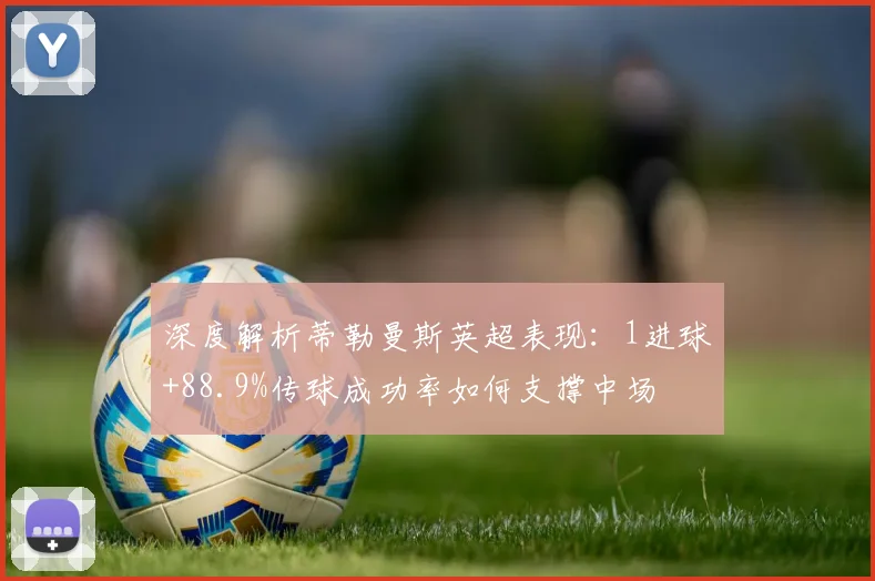 深度解析蒂勒曼斯英超表现:1进球+88.9%传球成功率如何支撑中场