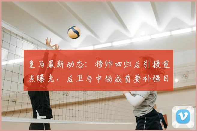 皇马最新动态:穆帅回归后引援重点曝光,后卫与中场成首要补强目标