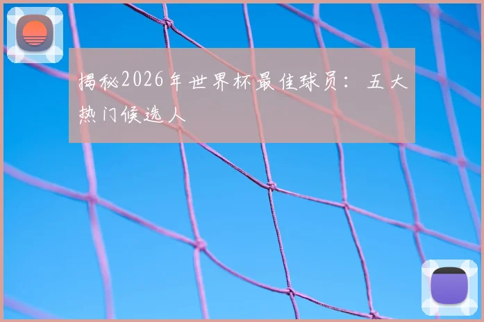 揭秘2026年世界杯最佳球员：五大热门候选人
