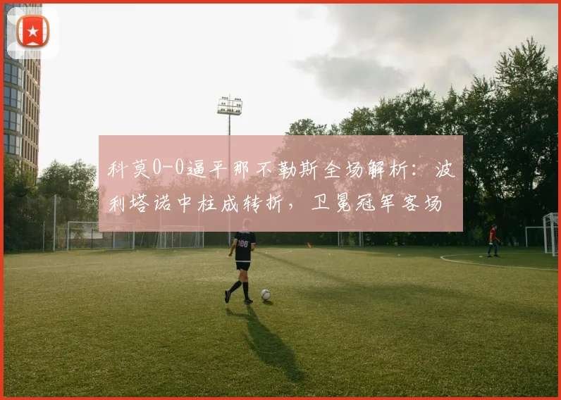 科莫0-0逼平那不勒斯全场解析:波利塔诺中柱成转折,卫冕冠军客场为何哑火?