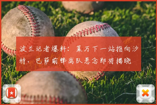 波兰记者爆料：莱万下一站指向沙特，巴萨前锋离队悬念即将揭晓