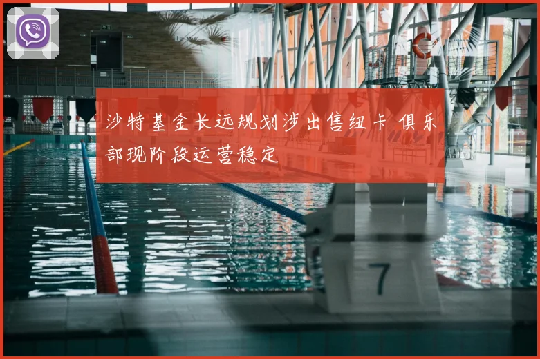 沙特基金长远规划涉出售纽卡 俱乐部现阶段运营稳定