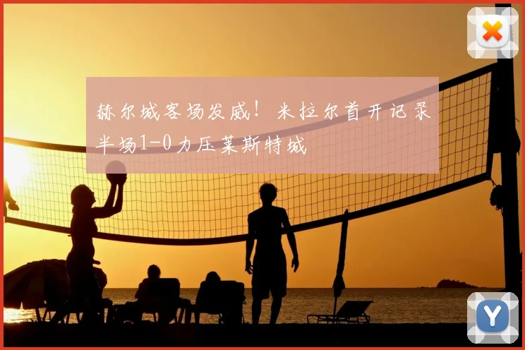 赫尔城客场发威！米拉尔首开记录半场1-0力压莱斯特城