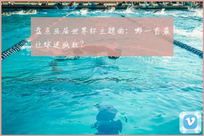 盘点历届世界杯主题曲:哪一首最让球迷疯狂?
