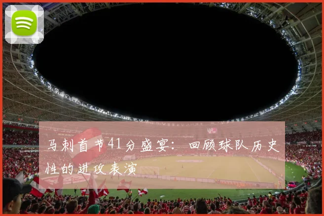 马刺首节41分盛宴:回顾球队历史性的进攻表演