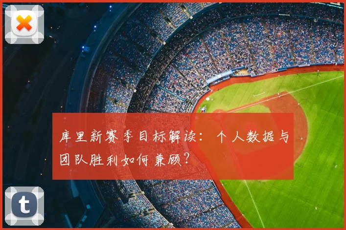 库里新赛季目标解读:个人数据与团队胜利如何兼顾?