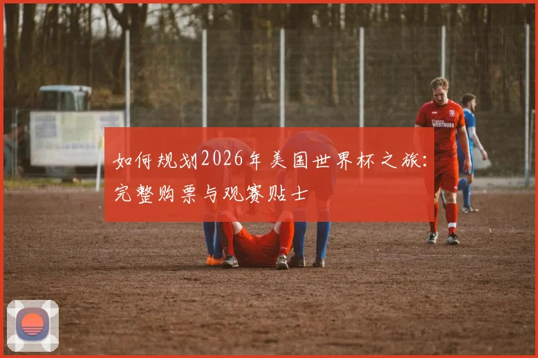 如何规划2026年美国世界杯之旅：完整购票与观赛贴士