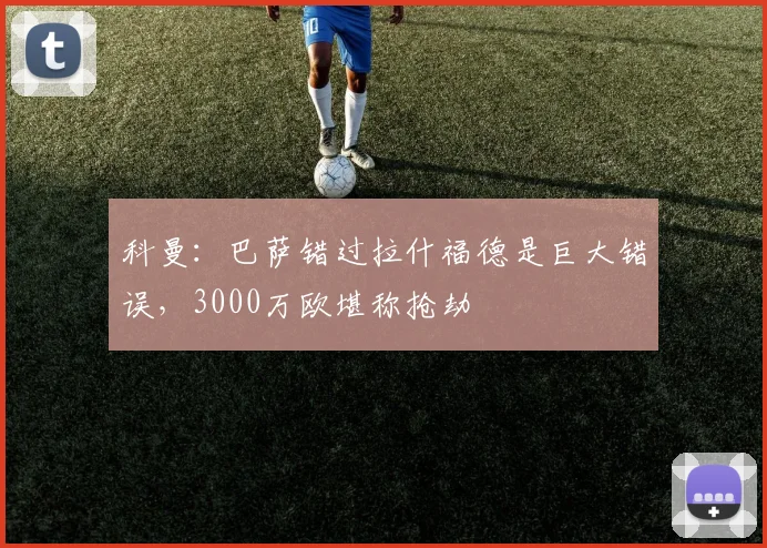 科曼:巴萨错过拉什福德是巨大错误,3000万欧堪称抢劫