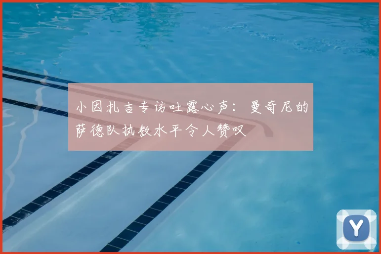小因扎吉专访吐露心声:曼奇尼的萨德队执教水平令人赞叹