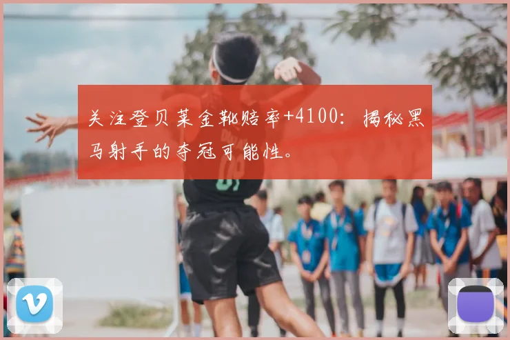 关注登贝莱金靴赔率+4100：揭秘黑马射手的夺冠可能性。