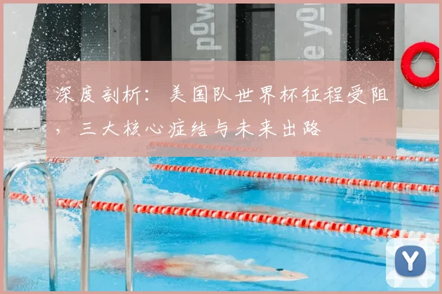 深度剖析：美国队世界杯征程受阻，三大核心症结与未来出路