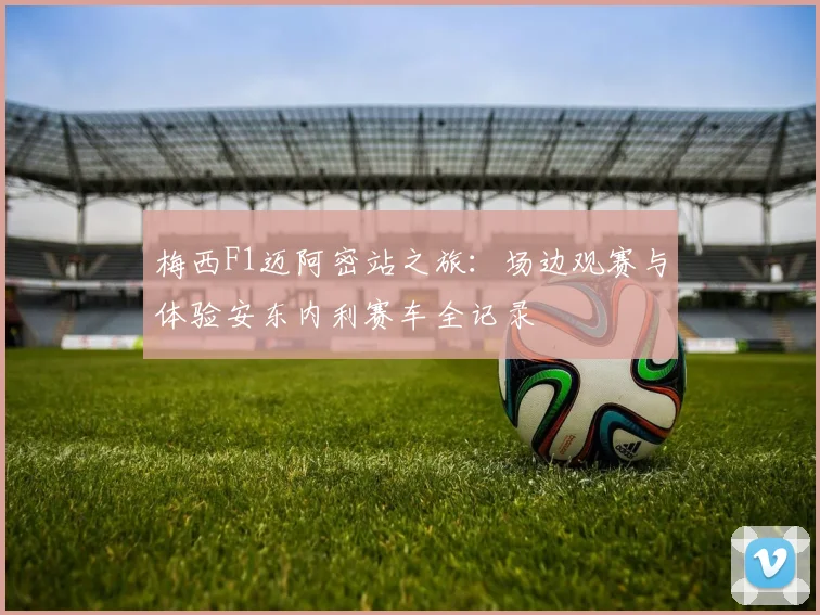 梅西F1迈阿密站之旅：场边观赛与体验安东内利赛车全记录