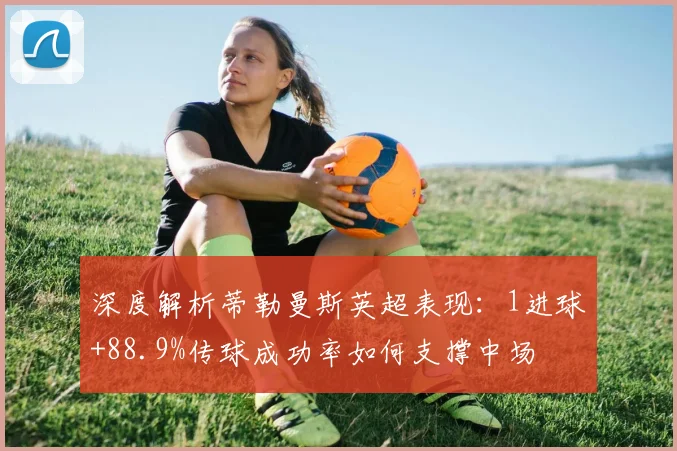 深度解析蒂勒曼斯英超表现：1进球+88.9%传球成功率如何支撑中场